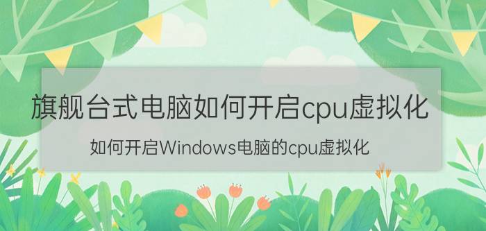 旗舰台式电脑如何开启cpu虚拟化 如何开启Windows电脑的cpu虚拟化？